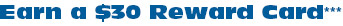 Earn a $30 Reward Card***